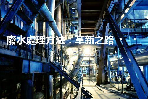 廢水處理方法：革新之路，為環(huán)境開辟一條綠色通道！